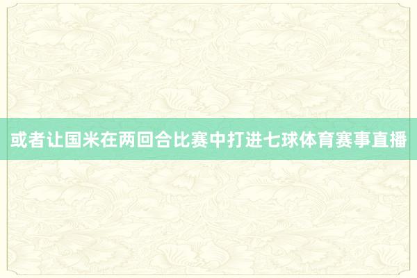 或者让国米在两回合比赛中打进七球体育赛事直播