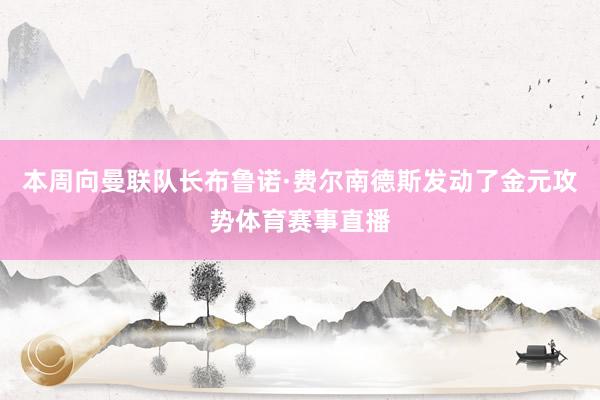 本周向曼联队长布鲁诺·费尔南德斯发动了金元攻势体育赛事直播