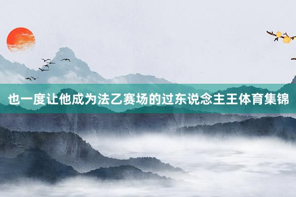 也一度让他成为法乙赛场的过东说念主王体育集锦