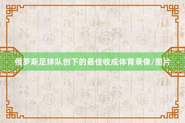 俄罗斯足球队创下的最佳收成体育录像/图片