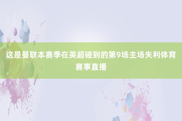 这是曼联本赛季在英超碰到的第9场主场失利体育赛事直播