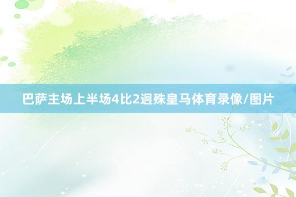 巴萨主场上半场4比2迥殊皇马体育录像/图片