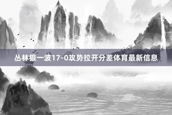 丛林狼一波17-0攻势拉开分差体育最新信息
