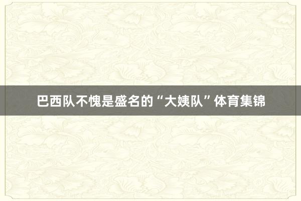 巴西队不愧是盛名的“大姨队”体育集锦