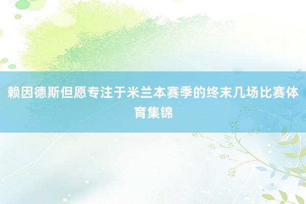 赖因德斯但愿专注于米兰本赛季的终末几场比赛体育集锦