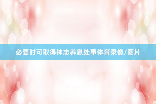 必要时可取得神志养息处事体育录像/图片