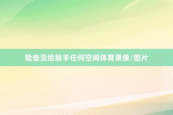 险些没给敌手任何空间体育录像/图片