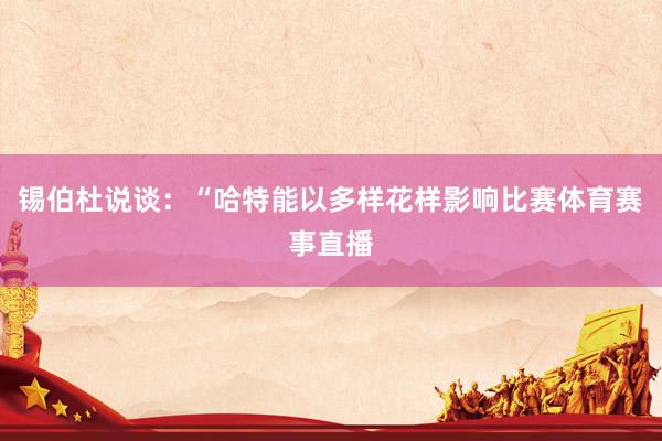 锡伯杜说谈：“哈特能以多样花样影响比赛体育赛事直播