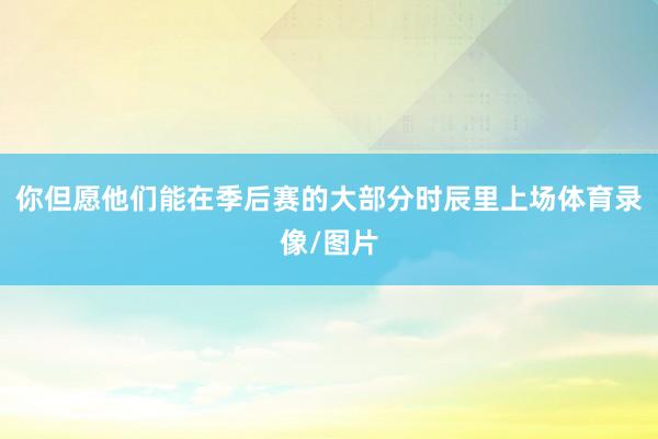 你但愿他们能在季后赛的大部分时辰里上场体育录像/图片