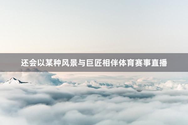 还会以某种风景与巨匠相伴体育赛事直播