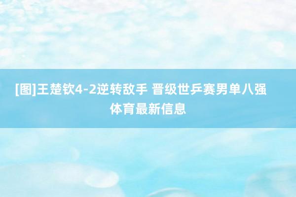 [图]王楚钦4-2逆转敌手 晋级世乒赛男单八强    体育最新信息