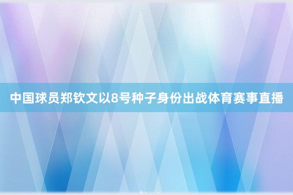中国球员郑钦文以8号种子身份出战体育赛事直播