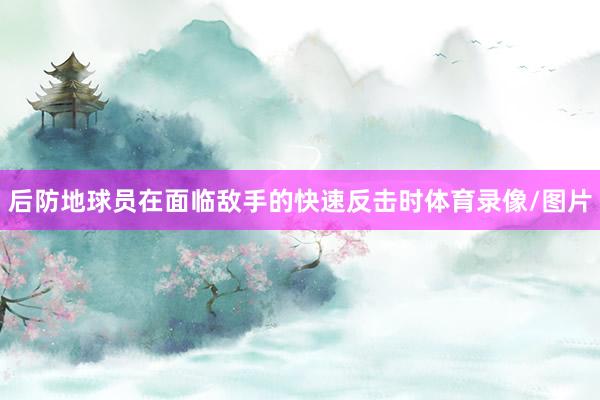 后防地球员在面临敌手的快速反击时体育录像/图片