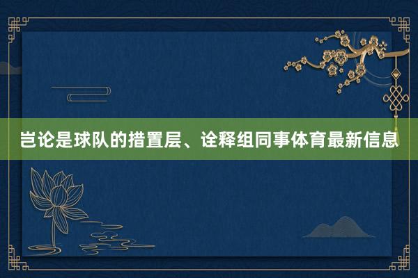 岂论是球队的措置层、诠释组同事体育最新信息