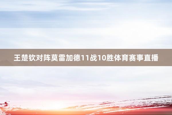 王楚钦对阵莫雷加德11战10胜体育赛事直播