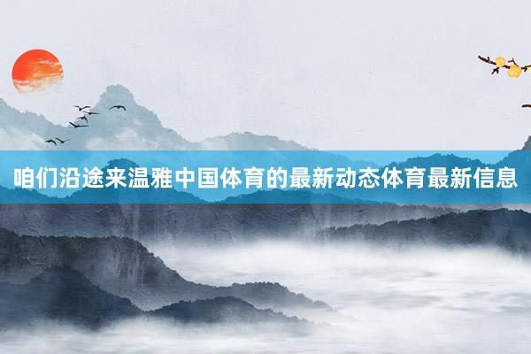 咱们沿途来温雅中国体育的最新动态体育最新信息