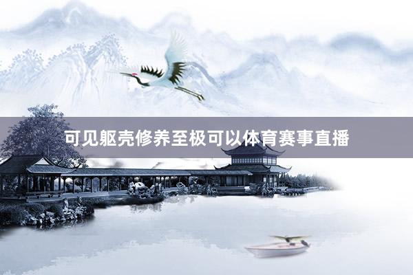可见躯壳修养至极可以体育赛事直播