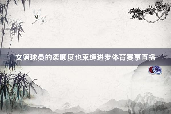 女篮球员的柔顺度也束缚进步体育赛事直播
