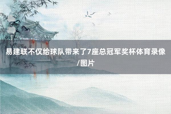 易建联不仅给球队带来了7座总冠军奖杯体育录像/图片
