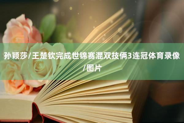 孙颖莎/王楚钦完成世锦赛混双技俩3连冠体育录像/图片