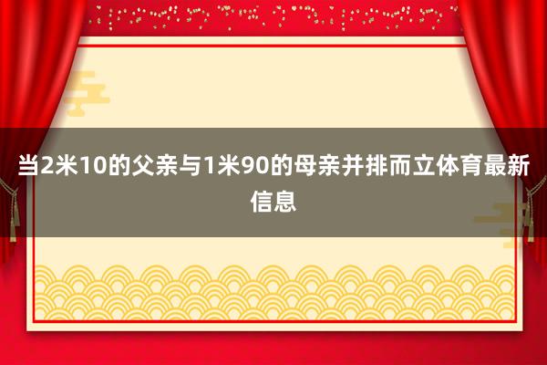 当2米10的父亲与1米90的母亲并排而立体育最新信息