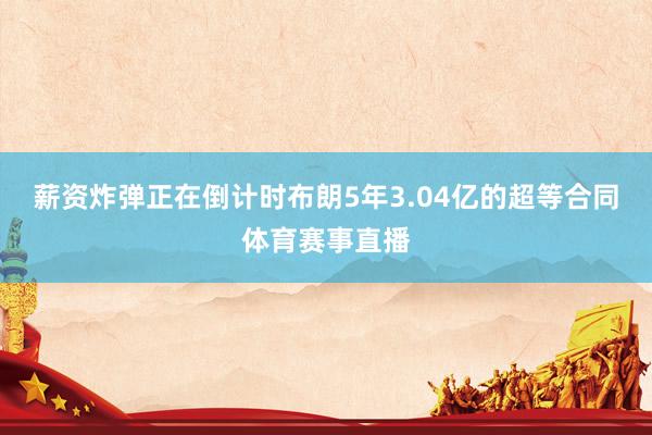 薪资炸弹正在倒计时布朗5年3.04亿的超等合同体育赛事直播