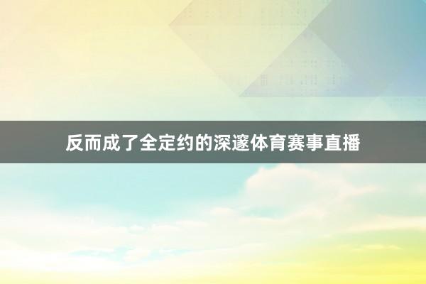 反而成了全定约的深邃体育赛事直播