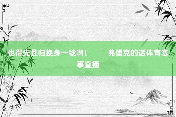 也得先且归换身一稔啊！        弗里克的话体育赛事直播