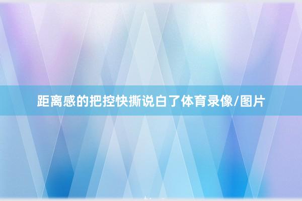 距离感的把控快撕说白了体育录像/图片