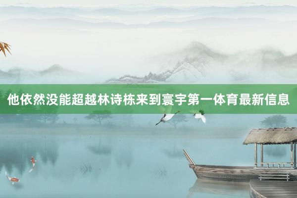 他依然没能超越林诗栋来到寰宇第一体育最新信息