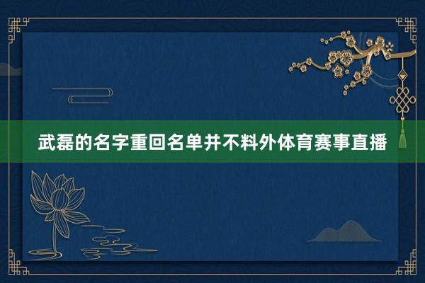 武磊的名字重回名单并不料外体育赛事直播