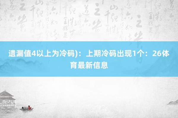 遗漏值4以上为冷码)：上期冷码出现1个：26体育最新信息