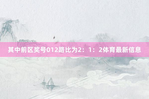 其中前区奖号012路比为2：1：2体育最新信息