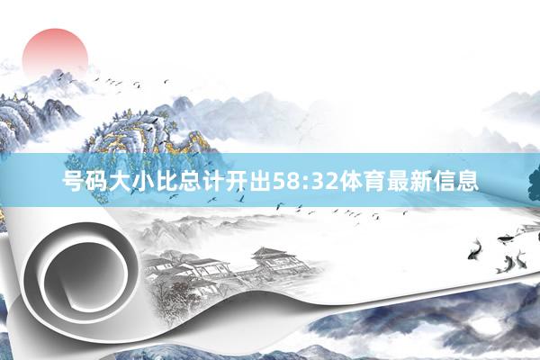 号码大小比总计开出58:32体育最新信息