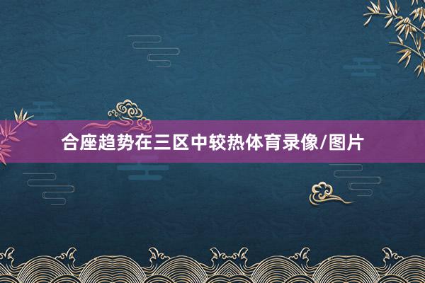 合座趋势在三区中较热体育录像/图片