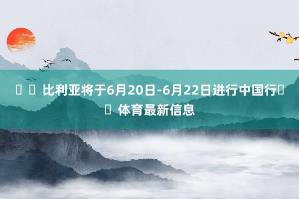 ⚽️比利亚将于6月20日-6月22日进行中国行✈️体育最新信息