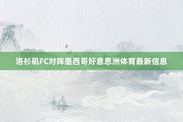 洛杉矶FC对阵墨西哥好意思洲体育最新信息