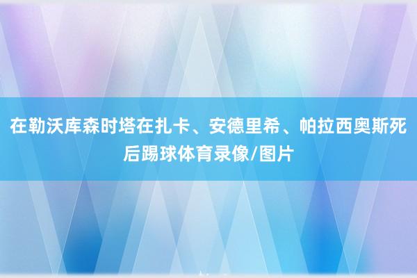 在勒沃库森时塔在扎卡、安德里希、帕拉西奥斯死后踢球体育录像/图片