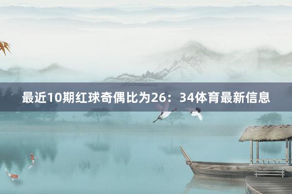 最近10期红球奇偶比为26：34体育最新信息
