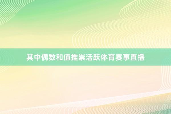 其中偶数和值推崇活跃体育赛事直播