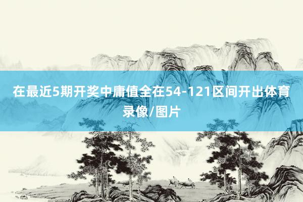 在最近5期开奖中庸值全在54-121区间开出体育录像/图片