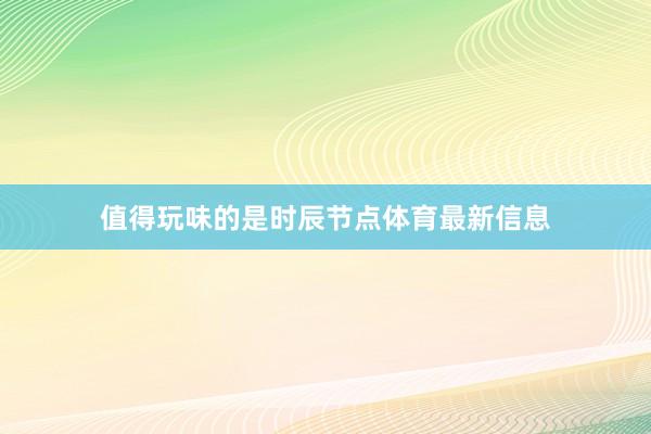 值得玩味的是时辰节点体育最新信息