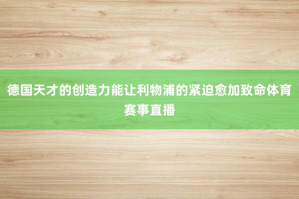 德国天才的创造力能让利物浦的紧迫愈加致命体育赛事直播