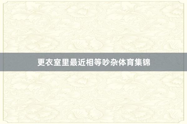 更衣室里最近相等吵杂体育集锦