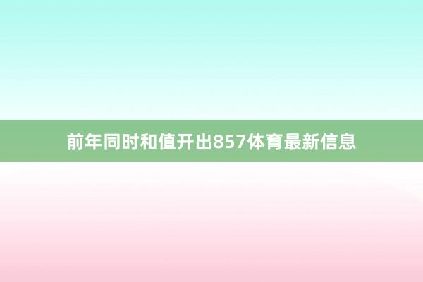 前年同时和值开出857体育最新信息