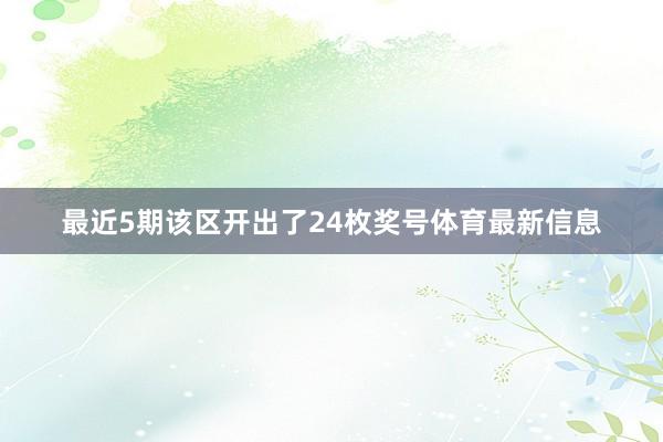 最近5期该区开出了24枚奖号体育最新信息