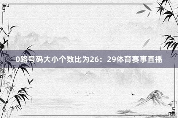 0路号码大小个数比为26：29体育赛事直播