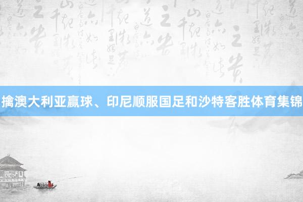 擒澳大利亚赢球、印尼顺服国足和沙特客胜体育集锦