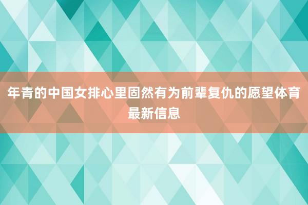 年青的中国女排心里固然有为前辈复仇的愿望体育最新信息
