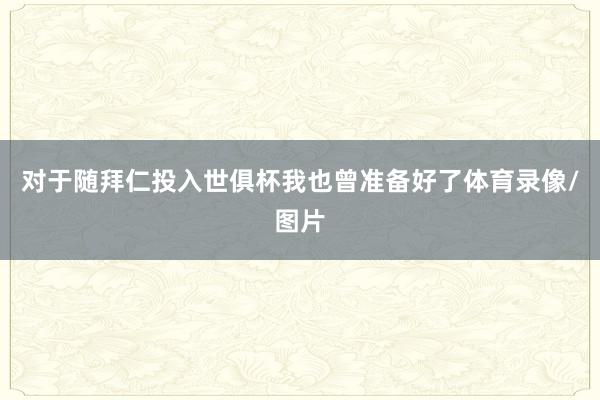对于随拜仁投入世俱杯我也曾准备好了体育录像/图片